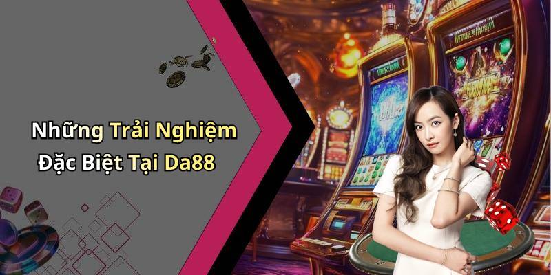 Những Trải Nghiệm Đặc Biệt Tại Da88