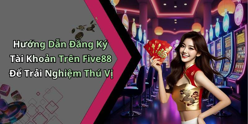 Hướng Dẫn Đăng Ký Tài Khoản Trên Five88 Để Trải Nghiệm Thú Vị