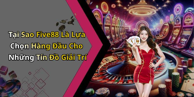 Tại Sao Five88 Là Lựa Chọn Hàng Đầu Cho Những Tín Đồ Giải Trí