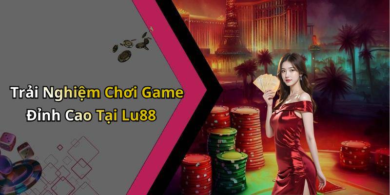 Trải Nghiệm Chơi Game Đỉnh Cao Tại Lu88