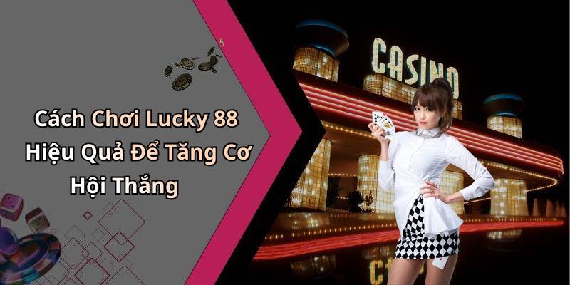 Cách Chơi Lucky 88 Hiệu Quả Để Tăng Cơ Hội Thắng