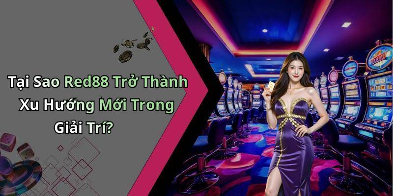 Tại Sao Red88 Trở Thành Xu Hướng Mới Trong Giải Trí?