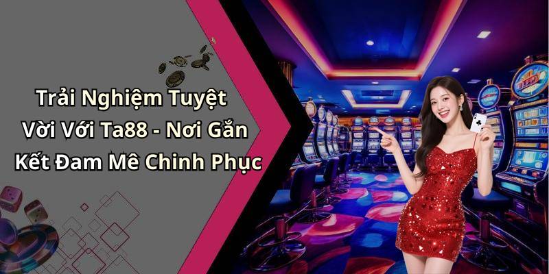 Trải Nghiệm Tuyệt Vời Với Ta88 - Nơi Gắn Kết Đam Mê Chinh Phục