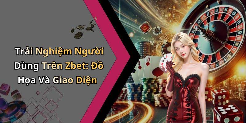 Trải Nghiệm Người Dùng Trên Zbet: Đồ Họa Và Giao Diện